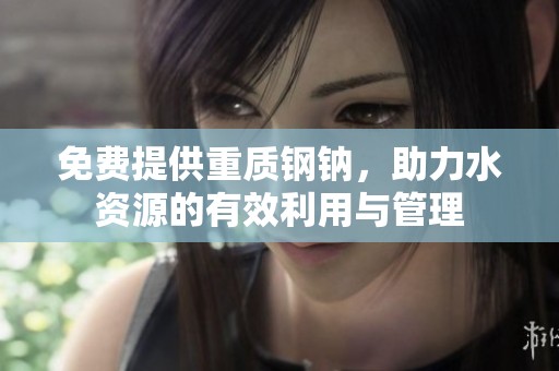 免费提供重质钢钠，助力水资源的有效利用与管理