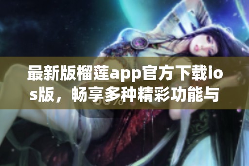 最新版榴莲app官方下载ios版，畅享多种精彩功能与服务