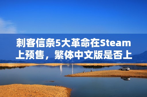 刺客信条5大革命在Steam上预售，繁体中文版是否上线？