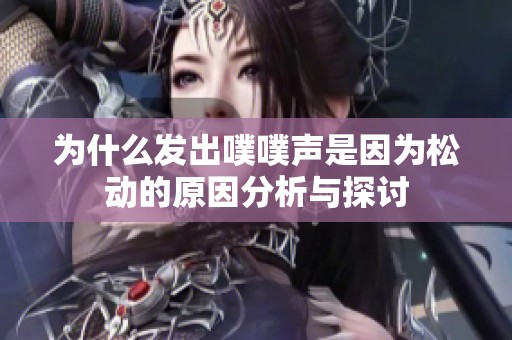 为什么发出噗噗声是因为松动的原因分析与探讨