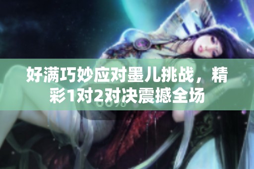 好满巧妙应对墨儿挑战，精彩1对2对决震撼全场
