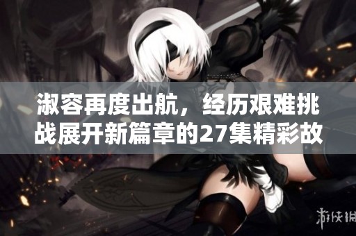 淑容再度出航，经历艰难挑战展开新篇章的27集精彩故事