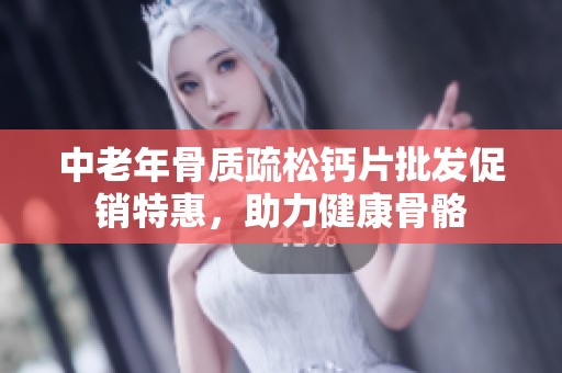 中老年骨质疏松钙片批发促销特惠，助力健康骨骼