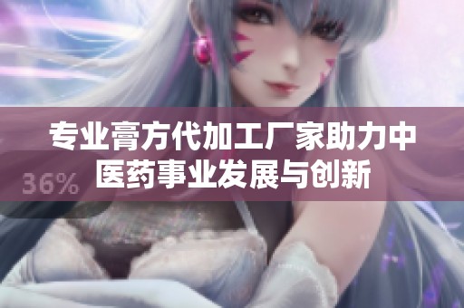 专业膏方代加工厂家助力中医药事业发展与创新
