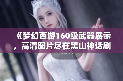 《梦幻西游160级武器展示，高清图片尽在黑山神话剧》