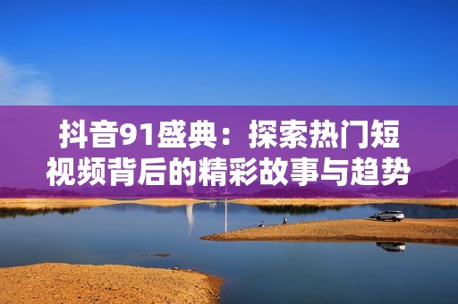 抖音91盛典：探索热门短视频背后的精彩故事与趋势分析