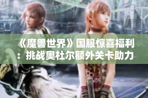 《魔兽世界》国服惊喜福利：挑战奥杜尔额外关卡助力快速毕业