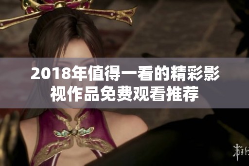 2018年值得一看的精彩影视作品免费观看推荐
