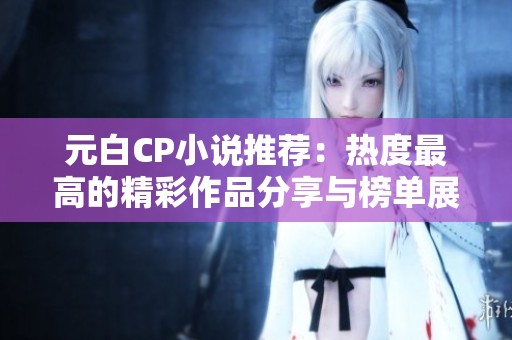 元白CP小说推荐：热度最高的精彩作品分享与榜单展示