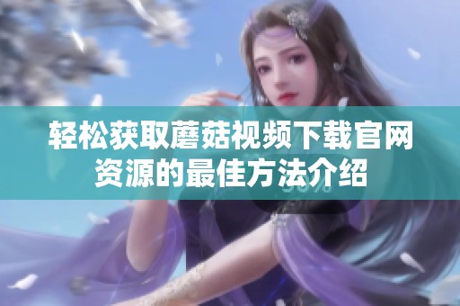 轻松获取蘑菇视频下载官网资源的最佳方法介绍