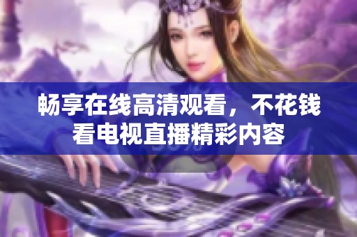 畅享在线高清观看，不花钱看电视直播精彩内容