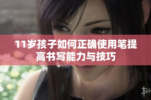 11岁孩子如何正确使用笔提高书写能力与技巧