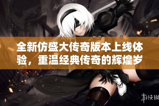 全新仿盛大传奇版本上线体验，重温经典传奇的辉煌岁月