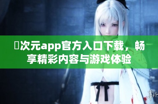囧次元app官方入口下载，畅享精彩内容与游戏体验