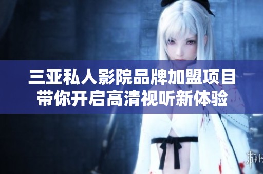 三亚私人影院品牌加盟项目带你开启高清视听新体验
