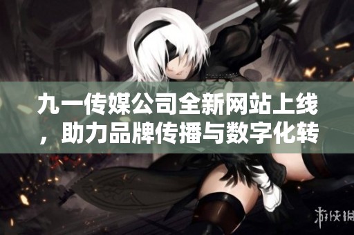 九一传媒公司全新网站上线，助力品牌传播与数字化转型