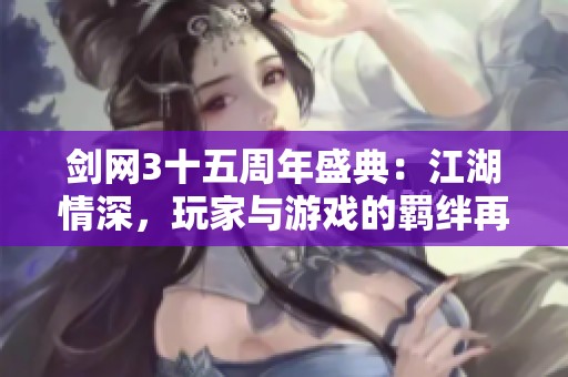剑网3十五周年盛典：江湖情深，玩家与游戏的羁绊再度升级！