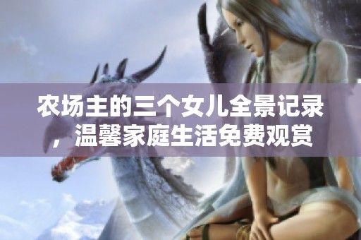 农场主的三个女儿全景记录，温馨家庭生活免费观赏