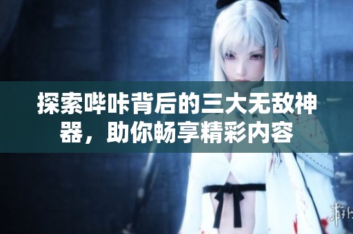 探索哔咔背后的三大无敌神器，助你畅享精彩内容