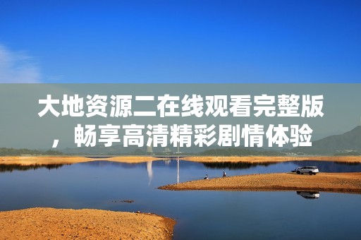 大地资源二在线观看完整版，畅享高清精彩剧情体验
