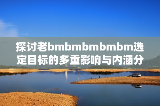 探讨老bmbmbmbmbm选定目标的多重影响与内涵分析