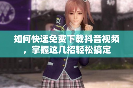 如何快速免费下载抖音视频，掌握这几招轻松搞定