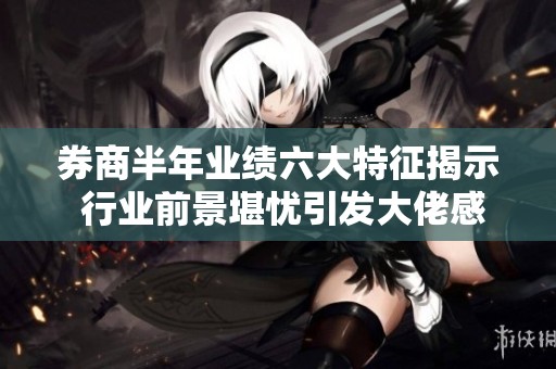 券商半年业绩六大特征揭示 行业前景堪忧引发大佬感慨