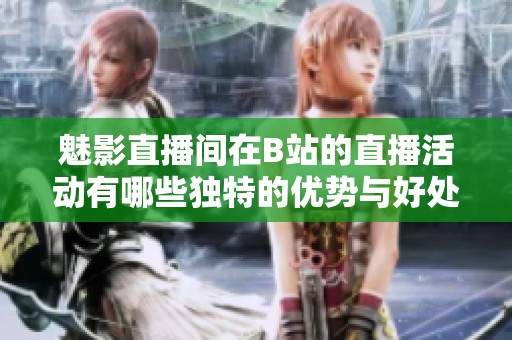 魅影直播间在B站的直播活动有哪些独特的优势与好处呢
