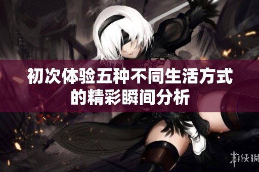 初次体验五种不同生活方式的精彩瞬间分析