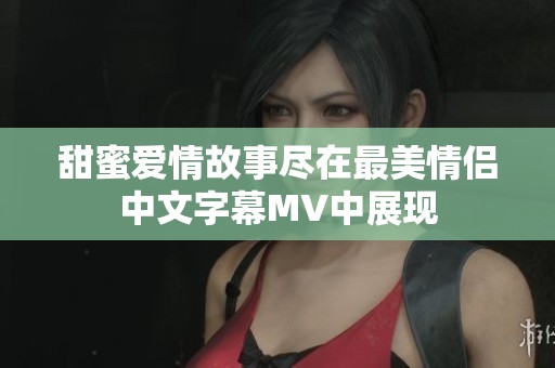 甜蜜爱情故事尽在最美情侣中文字幕MV中展现
