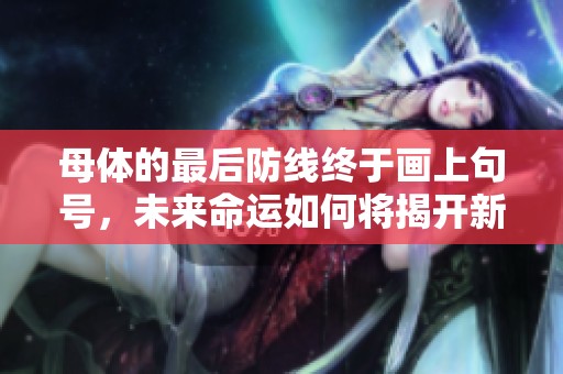 母体的最后防线终于画上句号，未来命运如何将揭开新篇章