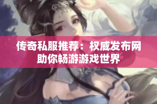 传奇私服推荐：权威发布网助你畅游游戏世界