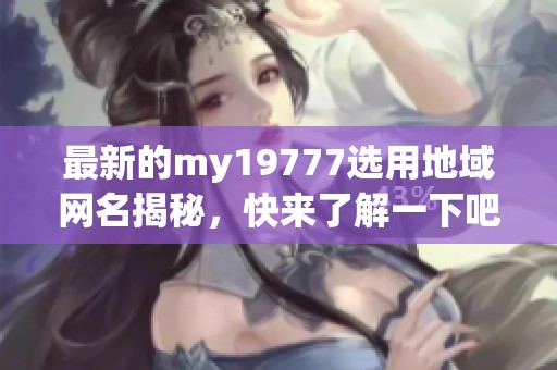 最新的my19777选用地域网名揭秘，快来了解一下吧