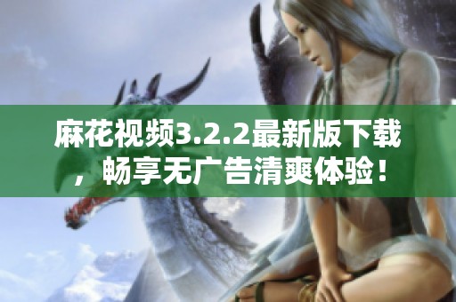 麻花视频3.2.2最新版下载，畅享无广告清爽体验！