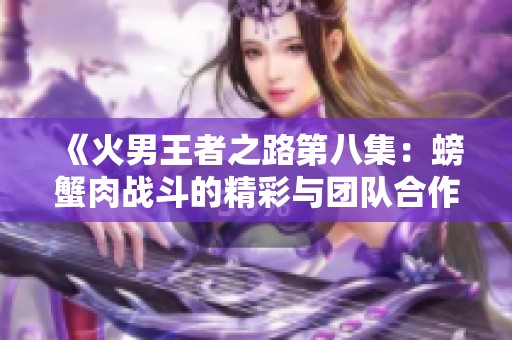 《火男王者之路第八集：螃蟹肉战斗的精彩与团队合作的魅力》