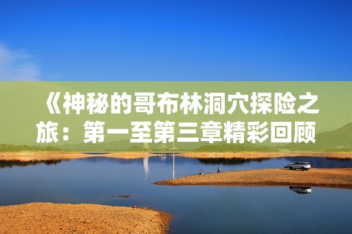 《神秘的哥布林洞穴探险之旅：第一至第三章精彩回顾》