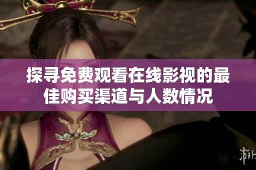 探寻免费观看在线影视的最佳购买渠道与人数情况