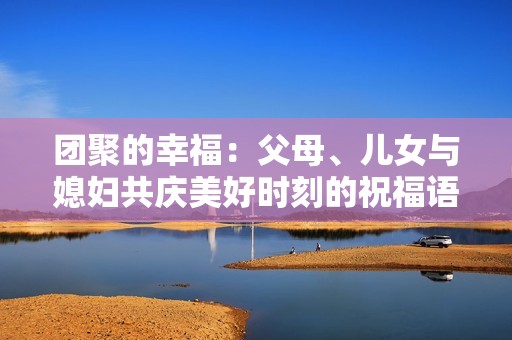 团聚的幸福：父母、儿女与媳妇共庆美好时刻的祝福语