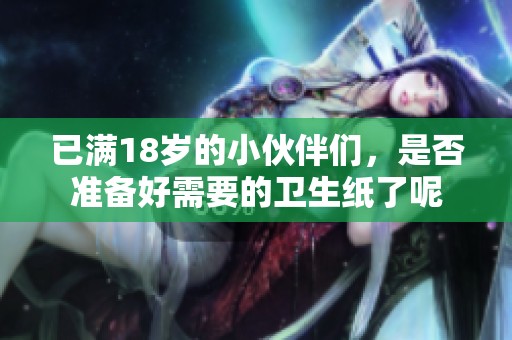已满18岁的小伙伴们，是否准备好需要的卫生纸了呢