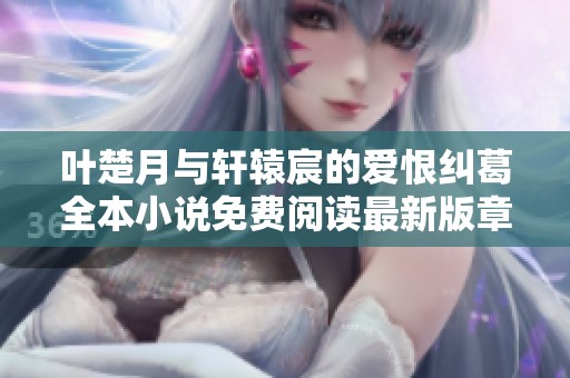 叶楚月与轩辕宸的爱恨纠葛全本小说免费阅读最新版章节目录