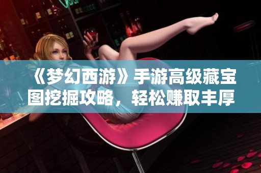 《梦幻西游》手游高级藏宝图挖掘攻略，轻松赚取丰厚奖励