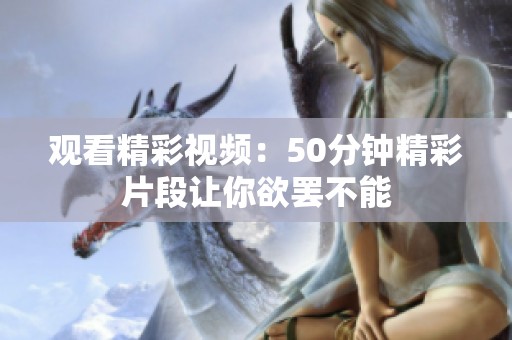 观看精彩视频：50分钟精彩片段让你欲罢不能