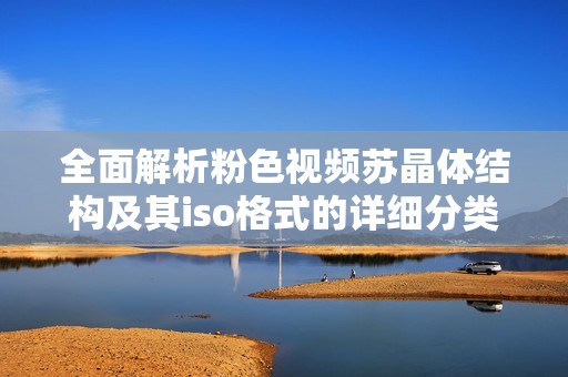 全面解析粉色视频苏晶体结构及其iso格式的详细分类知识