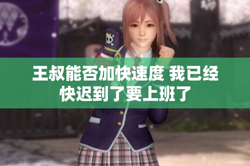 王叔能否加快速度 我已经快迟到了要上班了