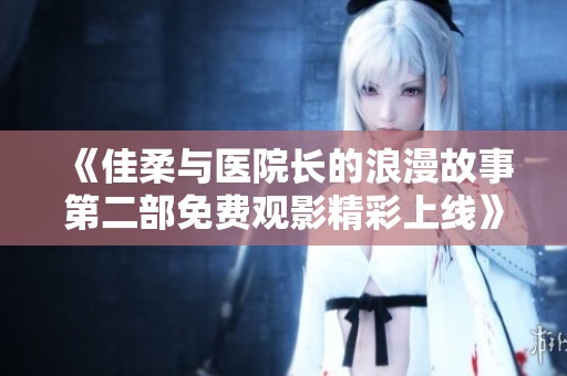 《佳柔与医院长的浪漫故事第二部免费观影精彩上线》