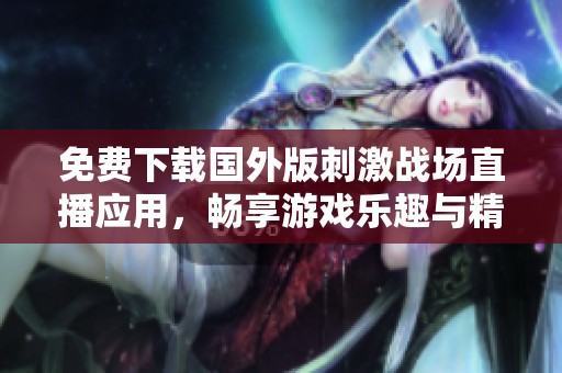 免费下载国外版刺激战场直播应用，畅享游戏乐趣与精彩赛事