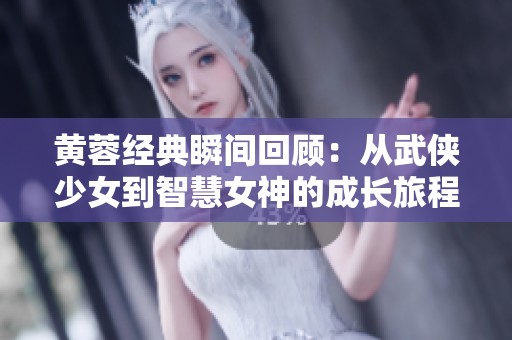 黄蓉经典瞬间回顾：从武侠少女到智慧女神的成长旅程
