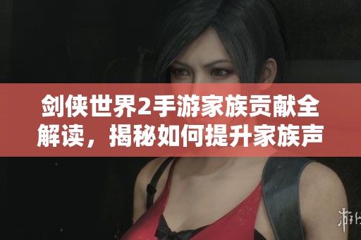剑侠世界2手游家族贡献全解读，揭秘如何提升家族声望与福利