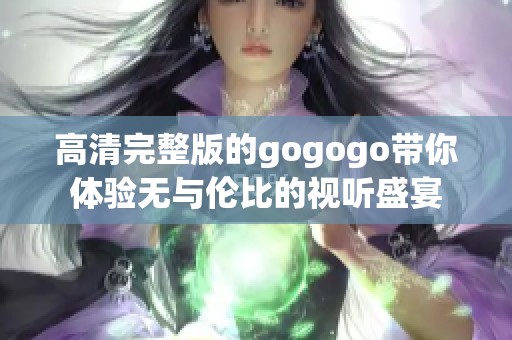 高清完整版的gogogo带你体验无与伦比的视听盛宴