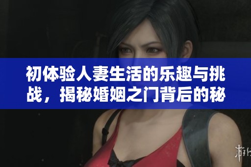 初体验人妻生活的乐趣与挑战，揭秘婚姻之门背后的秘密